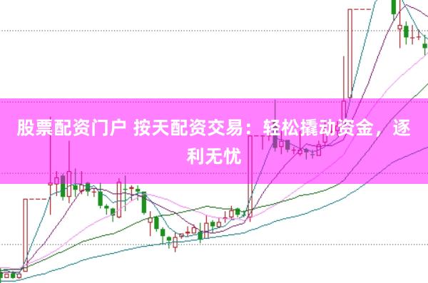 股票配资门户 按天配资交易：轻松撬动资金，逐利无忧