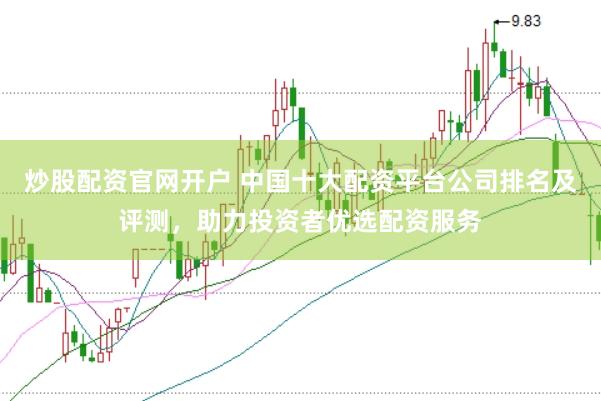 炒股配资官网开户 中国十大配资平台公司排名及评测，助力投资者优选配资服务
