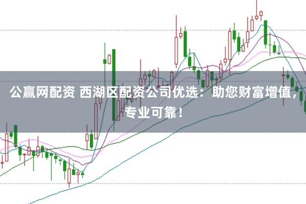 公赢网配资 西湖区配资公司优选：助您财富增值，专业可靠！