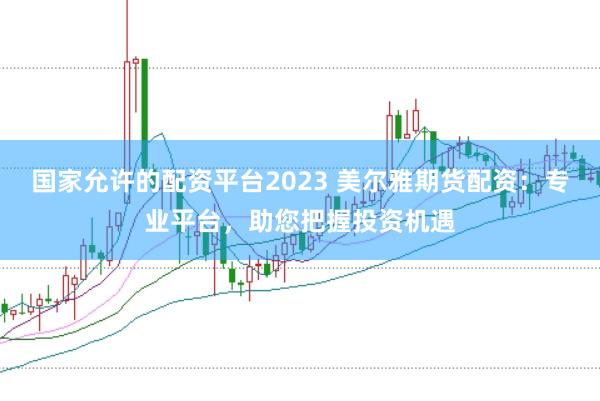 国家允许的配资平台2023 美尔雅期货配资：专业平台，助您把握投资机遇