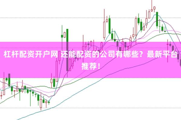 杠杆配资开户网 还能配资的公司有哪些？最新平台推荐！