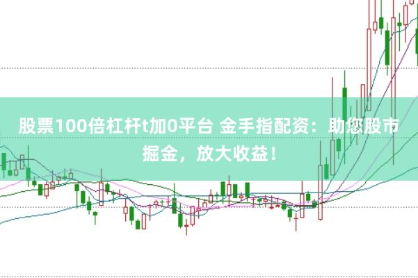 股票100倍杠杆t加0平台 金手指配资：助您股市掘金，放大收益！