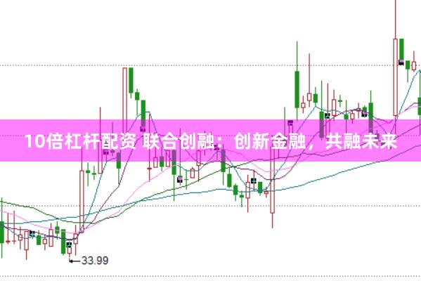 10倍杠杆配资 联合创融：创新金融，共融未来