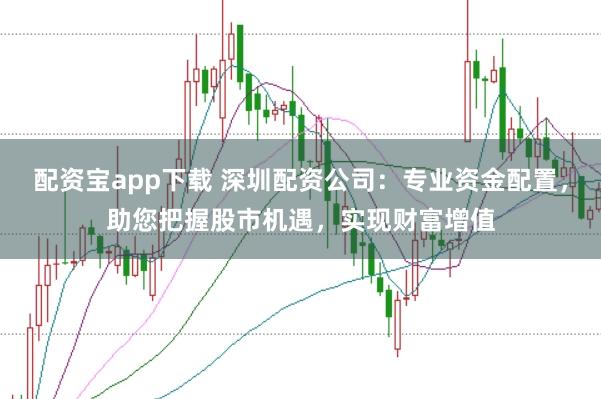 配资宝app下载 深圳配资公司：专业资金配置，助您把握股市机遇，实现财富增值