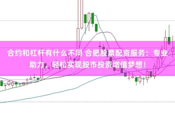 合约和杠杆有什么不同 合肥股票配资服务：专业助力，轻松实现股市投资增值梦想！