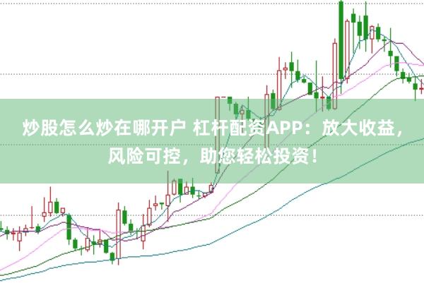 炒股怎么炒在哪开户 杠杆配资APP：放大收益，风险可控，助您轻松投资！