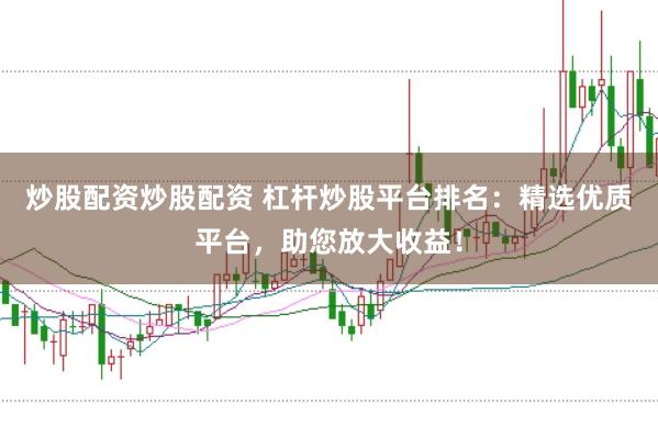 炒股配资炒股配资 杠杆炒股平台排名：精选优质平台，助您放大收益！