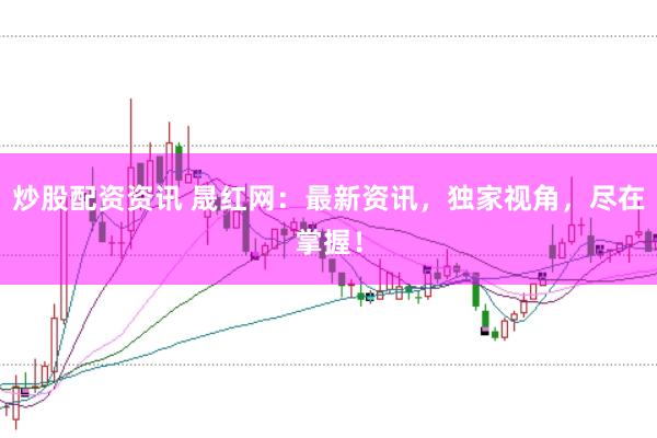 炒股配资资讯 晟红网：最新资讯，独家视角，尽在掌握！