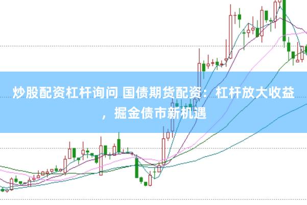 炒股配资杠杆询问 国债期货配资：杠杆放大收益，掘金债市新机遇