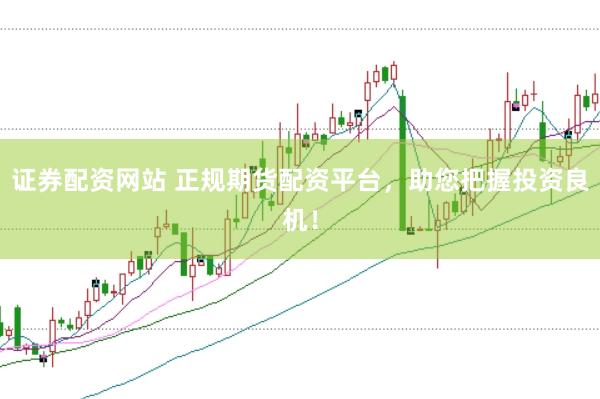 证券配资网站 正规期货配资平台，助您把握投资良机！