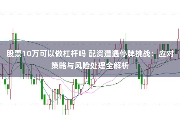 股票10万可以做杠杆吗 配资遭遇停牌挑战：应对策略与风险处理全解析