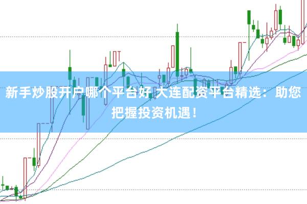 新手炒股开户哪个平台好 大连配资平台精选：助您把握投资机遇！