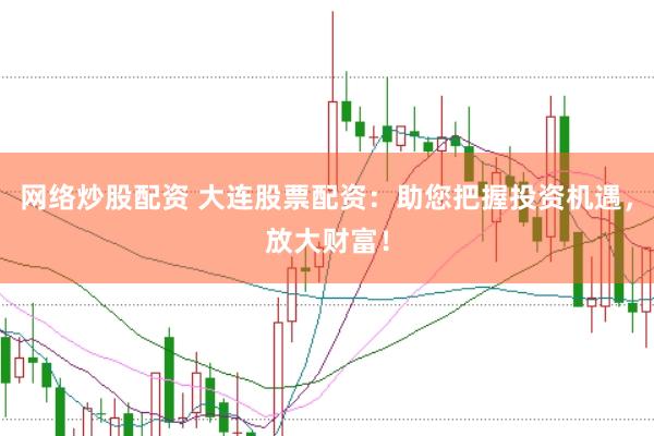 网络炒股配资 大连股票配资：助您把握投资机遇，放大财富！