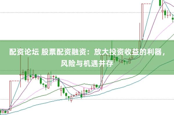 配资论坛 股票配资融资：放大投资收益的利器，风险与机遇并存