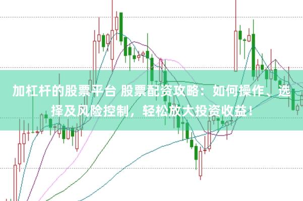 加杠杆的股票平台 股票配资攻略：如何操作、选择及风险控制，轻松放大投资收益！