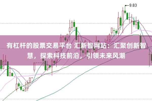 有杠杆的股票交易平台 汇新智网站：汇聚创新智慧，探索科技前沿，引领未来风潮