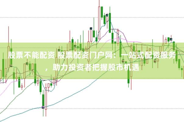 股票不能配资 股票配资门户网：一站式配资服务，助力投资者把握股市机遇