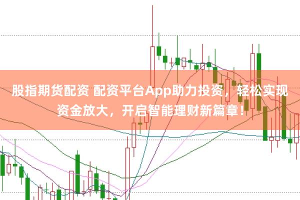 股指期货配资 配资平台App助力投资，轻松实现资金放大，开启智能理财新篇章！