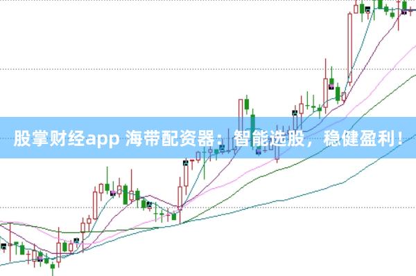 股掌财经app 海带配资器：智能选股，稳健盈利！