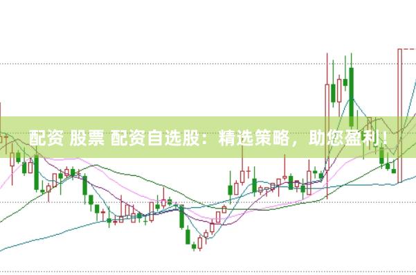 配资 股票 配资自选股：精选策略，助您盈利！