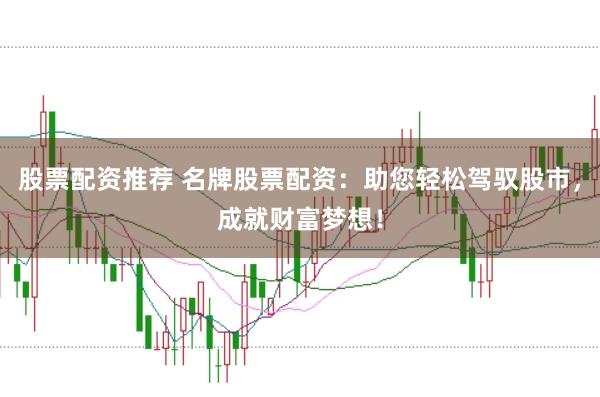 股票配资推荐 名牌股票配资：助您轻松驾驭股市，成就财富梦想！