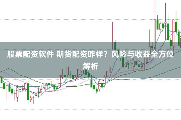 股票配资软件 期货配资咋样？风险与收益全方位解析