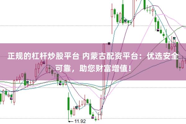 正规的杠杆炒股平台 内蒙古配资平台：优选安全可靠，助您财富增值！