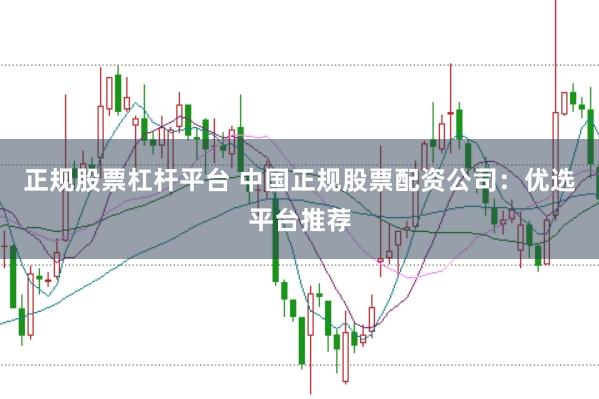 正规股票杠杆平台 中国正规股票配资公司：优选平台推荐