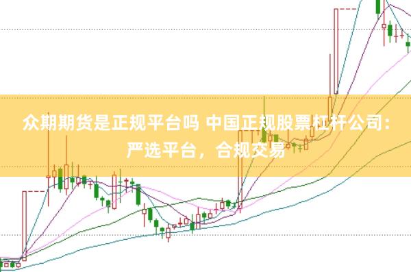 众期期货是正规平台吗 中国正规股票杠杆公司：严选平台，合规交易