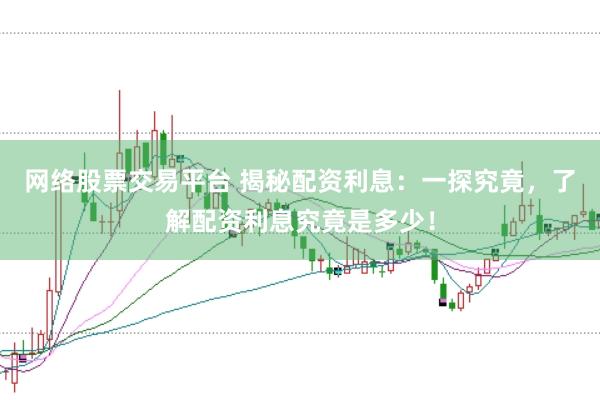 网络股票交易平台 揭秘配资利息：一探究竟，了解配资利息究竟是多少！