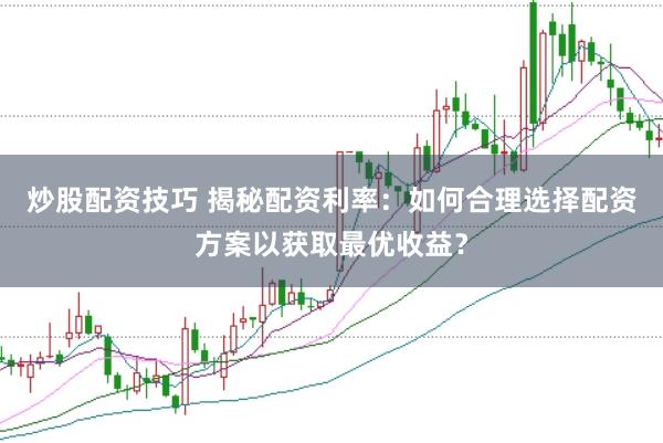炒股配资技巧 揭秘配资利率：如何合理选择配资方案以获取最优收益？