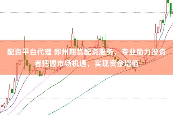配资平台代理 郑州期货配资服务，专业助力投资者把握市场机遇，实现资金增值