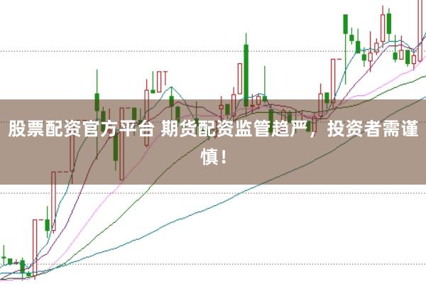 股票配资官方平台 期货配资监管趋严，投资者需谨慎！