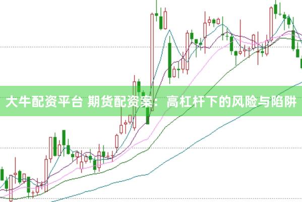 大牛配资平台 期货配资案：高杠杆下的风险与陷阱