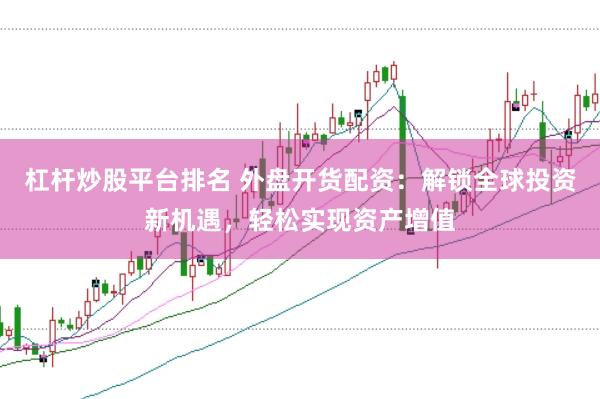 杠杆炒股平台排名 外盘开货配资：解锁全球投资新机遇，轻松实现资产增值