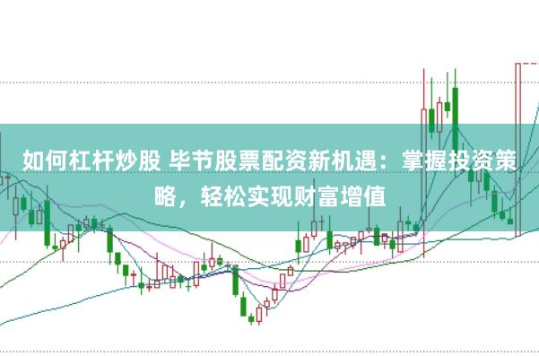 如何杠杆炒股 毕节股票配资新机遇：掌握投资策略，轻松实现财富增值
