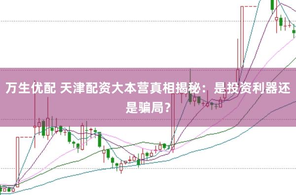 万生优配 天津配资大本营真相揭秘：是投资利器还是骗局？