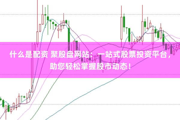 什么是配资 聚股盘网站：一站式股票投资平台，助您轻松掌握股市动态！