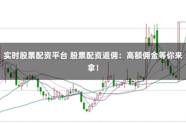 实时股票配资平台 股票配资返佣：高额佣金等你来拿！