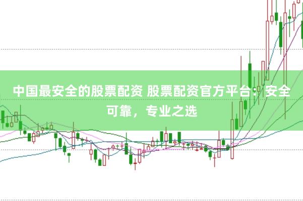 中国最安全的股票配资 股票配资官方平台：安全可靠，专业之选