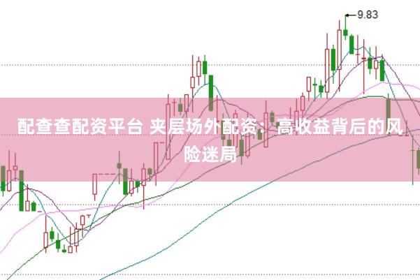 配查查配资平台 夹层场外配资：高收益背后的风险迷局