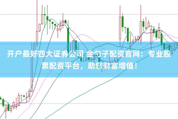 开户最好四大证券公司 金勺子配资官网：专业股票配资平台，助您财富增值！