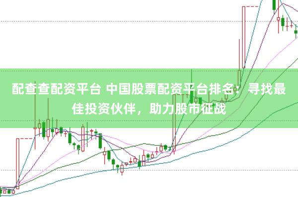 配查查配资平台 中国股票配资平台排名：寻找最佳投资伙伴，助力股市征战