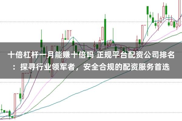 十倍杠杆一月能赚十倍吗 正规平台配资公司排名：探寻行业领军者，安全合规的配资服务首选