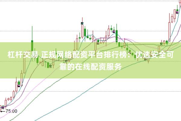 杠杆交易 正规网络配资平台排行榜：优选安全可靠的在线配资服务