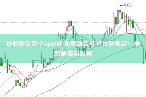 炒股配资哪个app好 股票融资杠杆比例规定:最新解读与影响