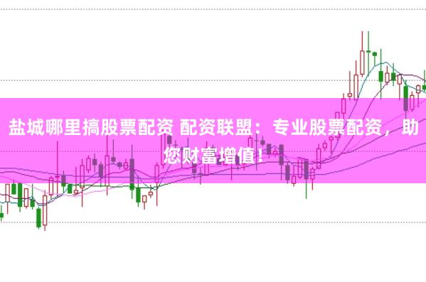 盐城哪里搞股票配资 配资联盟：专业股票配资，助您财富增值！