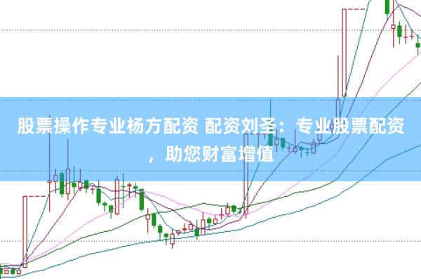 股票操作专业杨方配资 配资刘圣：专业股票配资，助您财富增值