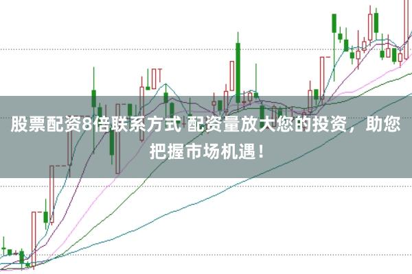 股票配资8倍联系方式 配资量放大您的投资，助您把握市场机遇！