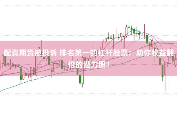 配资期货被投诉 排名第一的杠杆股票：助你收益翻倍的潜力股！
